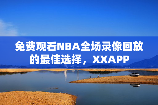 免费观看NBA全场录像回放的最佳选择，XXAPP