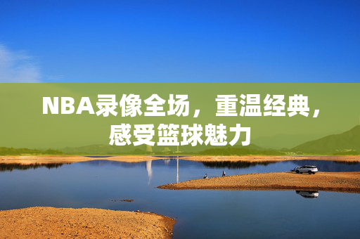 NBA录像全场,重温经典,感受篮球魅力