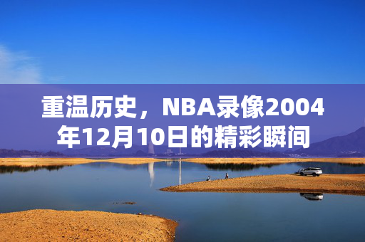 重温历史，NBA录像2004年12月10日的精彩瞬间