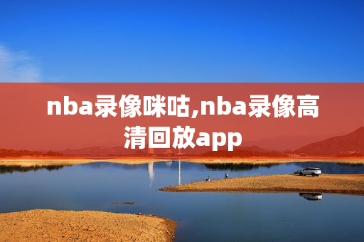 nba录像咪咕,nba录像高清回放app