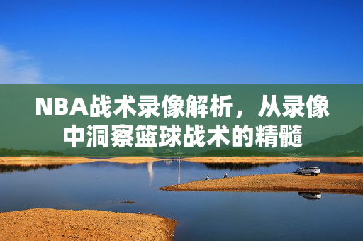 NBA战术录像解析，从录像中洞察篮球战术的精髓