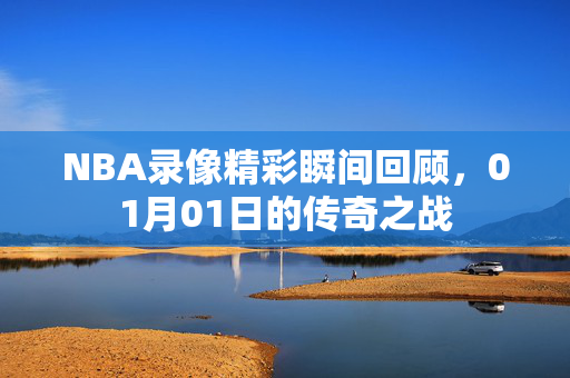 NBA录像精彩瞬间回顾，01月01日的传奇之战