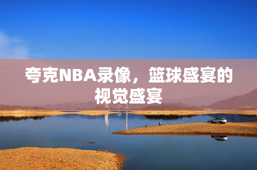 夸克NBA录像,篮球盛宴的视觉盛宴