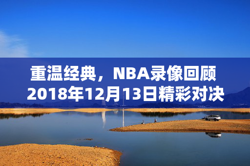 重温经典，NBA录像回顾 2018年12月13日精彩对决