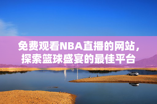 免费观看NBA直播的网站，探索篮球盛宴的最佳平台