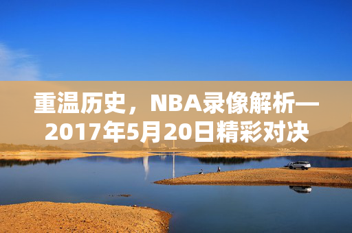 重温历史，NBA录像解析—2017年5月20日精彩对决