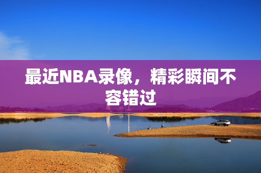 最近NBA录像，精彩瞬间不容错过