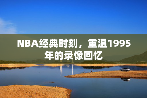 NBA经典时刻，重温1995年的录像回忆