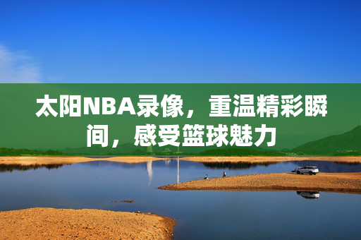 太阳NBA录像，重温精彩瞬间，感受篮球魅力