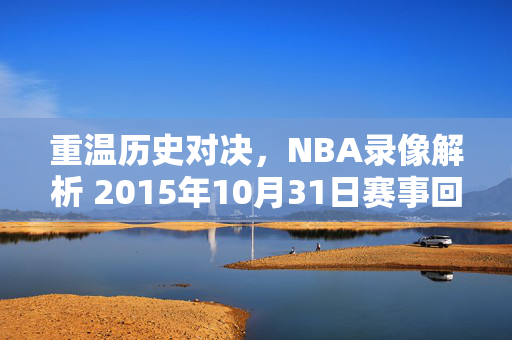 重温历史对决,NBA录像解析 2015年10月31日赛事回顾