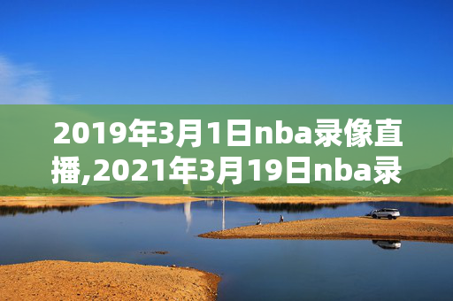 2019年3月1日nba录像直播,2021年3月19日nba录像