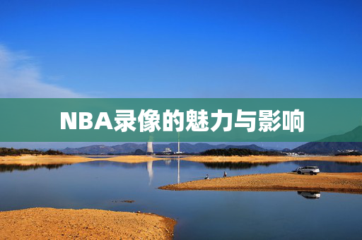 NBA录像的魅力与影响