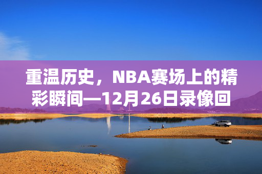重温历史,NBA赛场上的精彩瞬间—12月26日录像回顾