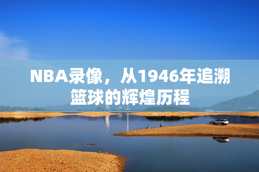 NBA录像，从1946年追溯篮球的辉煌历程