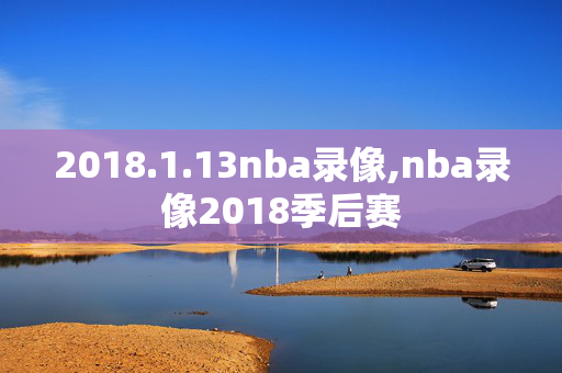 2018.1.13nba录像,nba录像2018季后赛