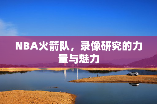 NBA火箭队，录像研究的力量与魅力