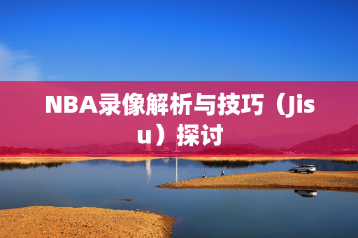 NBA录像解析与技巧（Jisu）探讨