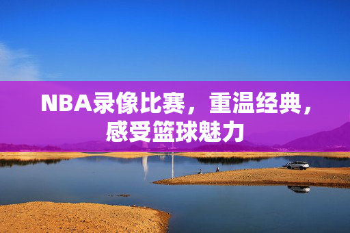 NBA录像比赛，重温经典，感受篮球魅力