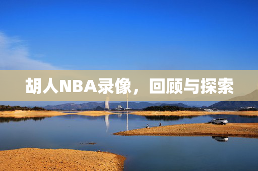 胡人NBA录像，回顾与探索