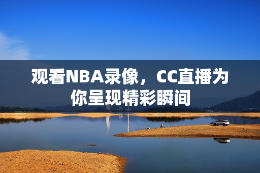 观看NBA录像，CC直播为你呈现精彩瞬间