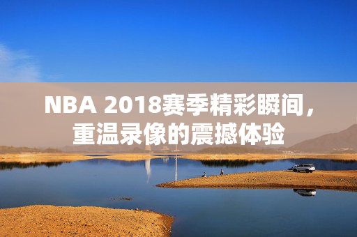 NBA 2018赛季精彩瞬间，重温录像的震撼体验