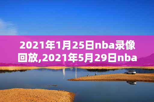 2021年1月25日nba录像回放,2021年5月29日nba比赛录像