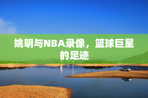 姚明与NBA录像，篮球巨星的足迹