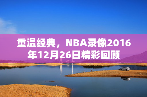 重温经典，NBA录像2016年12月26日精彩回顾