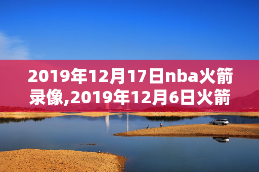 2019年12月17日nba火箭录像,2019年12月6日火箭比赛