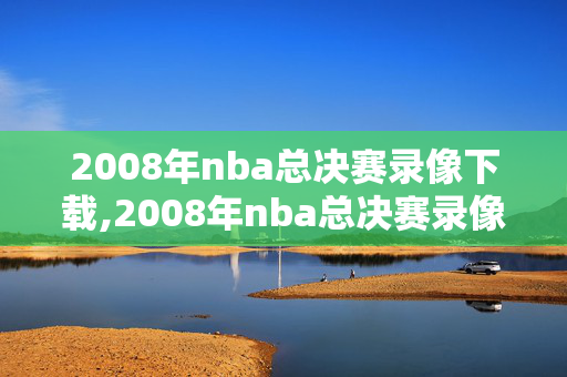 2008年nba总决赛录像下载,2008年nba总决赛录像回放高清cctv