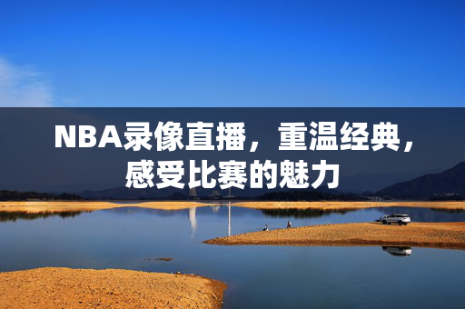 NBA录像直播，重温经典，感受比赛的魅力