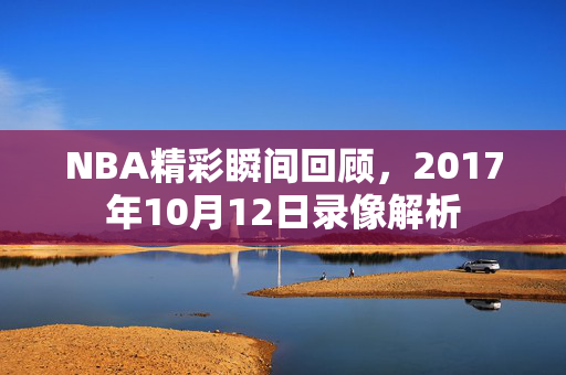 NBA精彩瞬间回顾，2017年10月12日录像解析