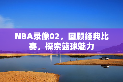 NBA录像02，回顾经典比赛，探索篮球魅力