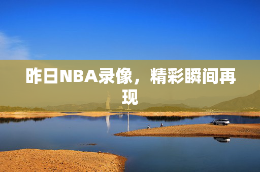 昨日NBA录像，精彩瞬间再现
