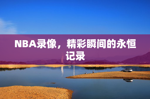 NBA录像，精彩瞬间的永恒记录