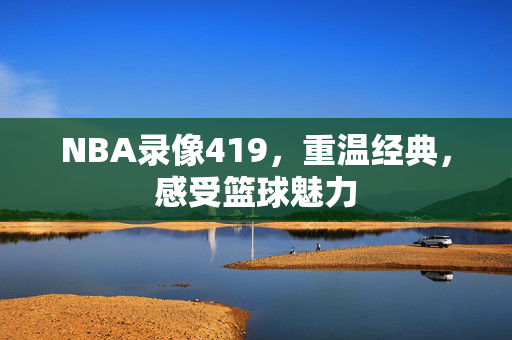 NBA录像419，重温经典，感受篮球魅力