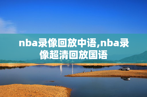 nba录像回放中语,nba录像超清回放国语