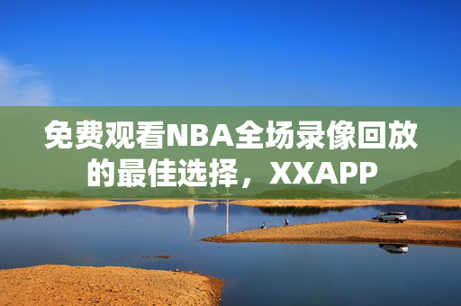 免费观看NBA全场录像回放的最佳选择，XXAPP