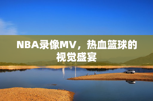 NBA录像MV，热血篮球的视觉盛宴
