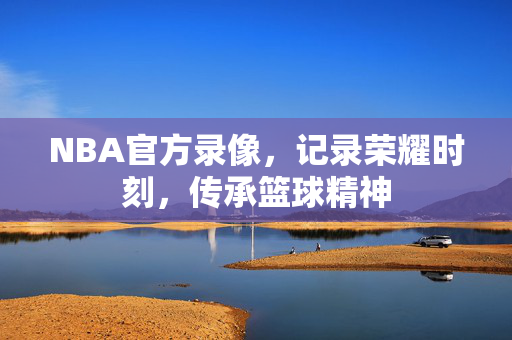 NBA官方录像，记录荣耀时刻，传承篮球精神