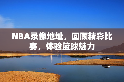 NBA录像地址，回顾精彩比赛，体验篮球魅力