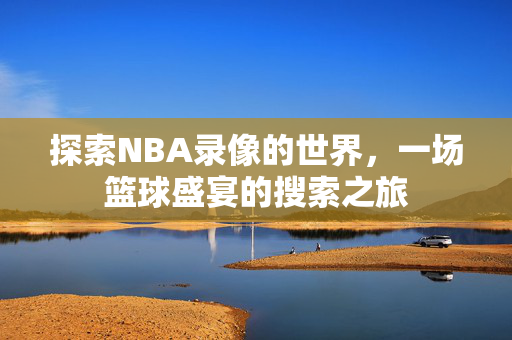 探索NBA录像的世界，一场篮球盛宴的搜索之旅
