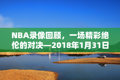 NBA录像回顾，一场精彩绝伦的对决—2018年1月31日