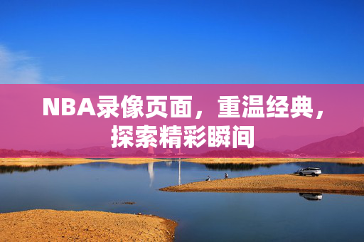 NBA录像页面，重温经典，探索精彩瞬间