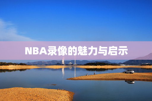 NBA录像的魅力与启示
