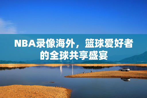 NBA录像海外，篮球爱好者的全球共享盛宴
