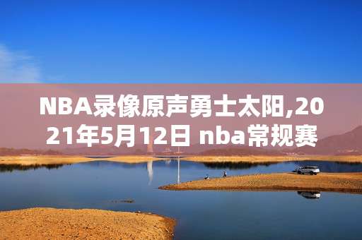 NBA录像原声勇士太阳,2021年5月12日 nba常规赛 太阳vs勇士 全场录像回放