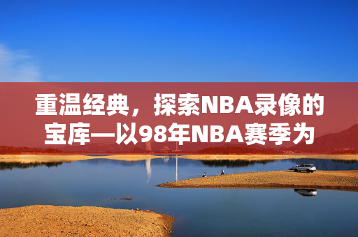 重温经典，探索NBA录像的宝库—以98年NBA赛季为例