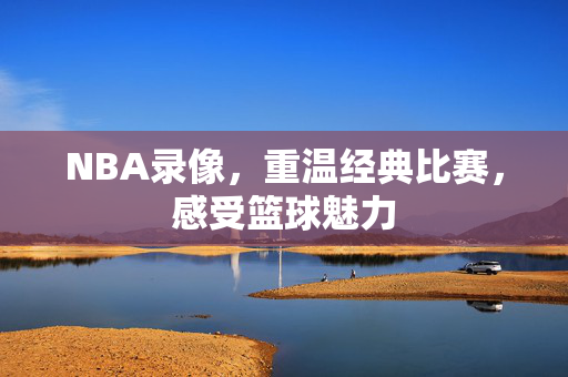 NBA录像，重温经典比赛，感受篮球魅力