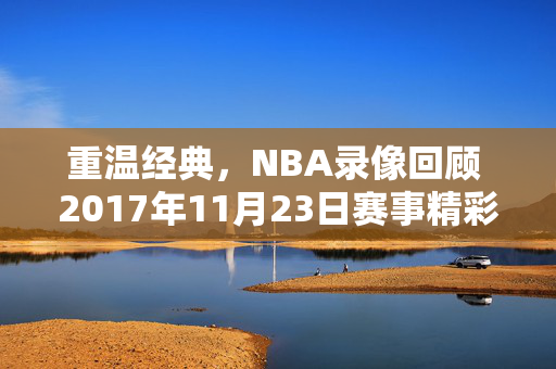 重温经典，NBA录像回顾 2017年11月23日赛事精彩瞬间